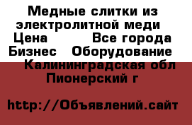 Медные слитки из электролитной меди › Цена ­ 220 - Все города Бизнес » Оборудование   . Калининградская обл.,Пионерский г.